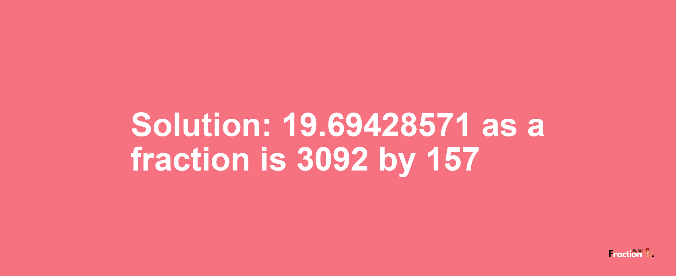 Solution:19.69428571 as a fraction is 3092/157